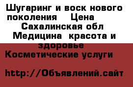 Шугаринг и воск нового поколения! › Цена ­ 300 - Сахалинская обл. Медицина, красота и здоровье » Косметические услуги   